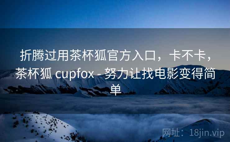 折腾过用茶杯狐官方入口,卡不卡,茶杯狐 cupfox - 努力让找电影变得简单 第1张 折腾过用茶杯狐官方入口,卡不卡,茶杯狐 cupfox - 努力让找电影变得简单 第1张