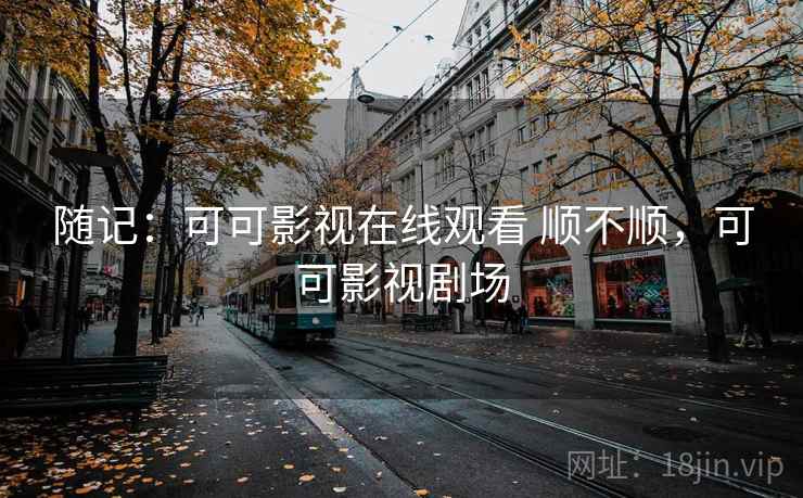 随记:可可影视在线观看 顺不顺,可可影视剧场 第1张 随记:可可影视在线观看 顺不顺,可可影视剧场 第1张