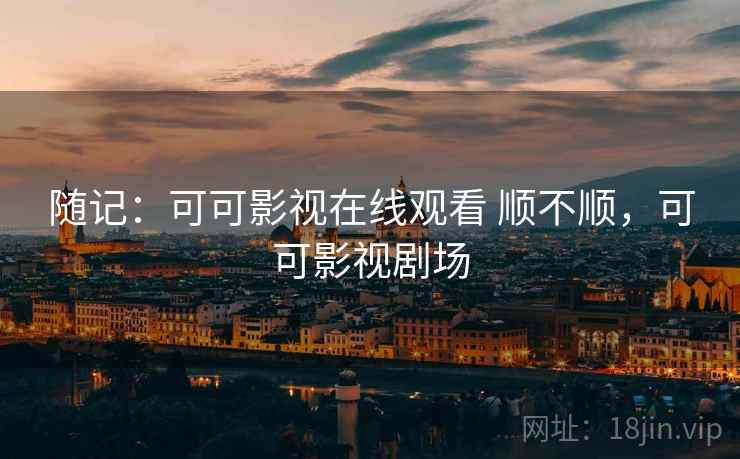 随记:可可影视在线观看 顺不顺,可可影视剧场 第2张 随记:可可影视在线观看 顺不顺,可可影视剧场 第2张