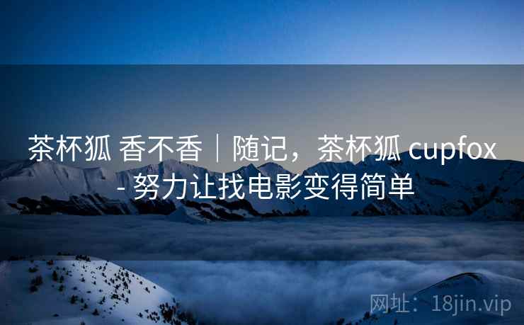 茶杯狐 香不香|随记,茶杯狐 cupfox - 努力让找电影变得简单 第2张 茶杯狐 香不香|随记,茶杯狐 cupfox - 努力让找电影变得简单 第2张