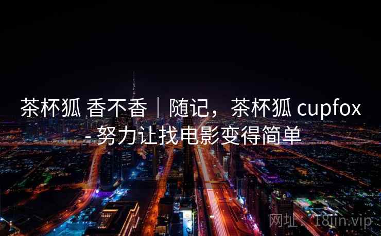 茶杯狐 香不香|随记,茶杯狐 cupfox - 努力让找电影变得简单 第1张 茶杯狐 香不香|随记,茶杯狐 cupfox - 努力让找电影变得简单 第1张