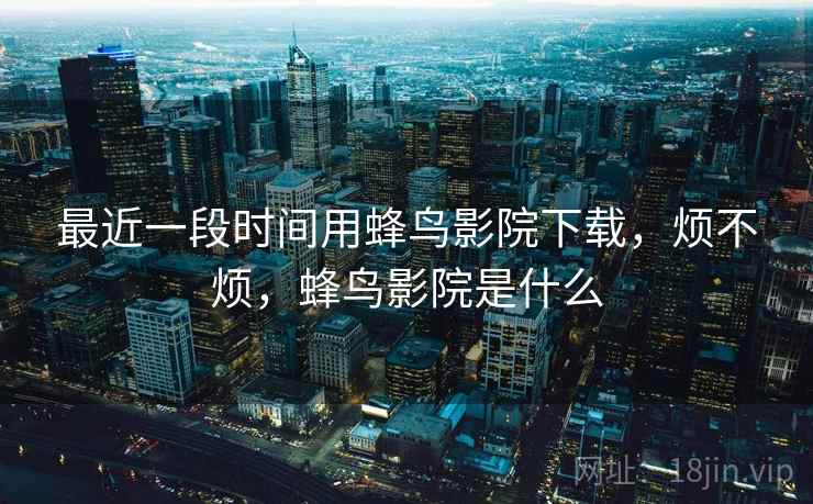 最近一段时间用蜂鸟影院下载,烦不烦,蜂鸟影院是什么 第1张 最近一段时间用蜂鸟影院下载,烦不烦,蜂鸟影院是什么 第1张