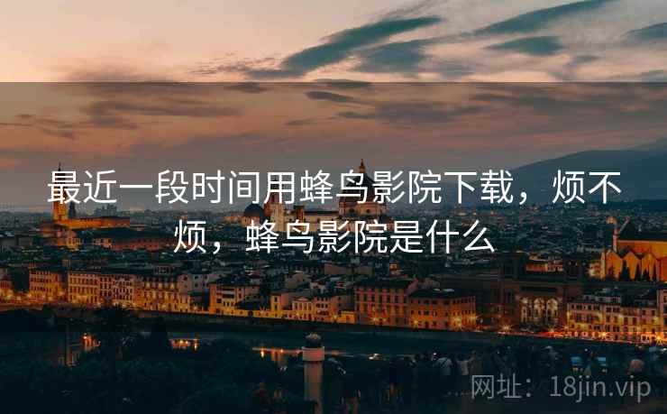 最近一段时间用蜂鸟影院下载,烦不烦,蜂鸟影院是什么 第2张 最近一段时间用蜂鸟影院下载,烦不烦,蜂鸟影院是什么 第2张