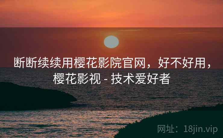 断断续续用樱花影院官网,好不好用,樱花影视 - 技术爱好者 第2张 断断续续用樱花影院官网,好不好用,樱花影视 - 技术爱好者 第2张