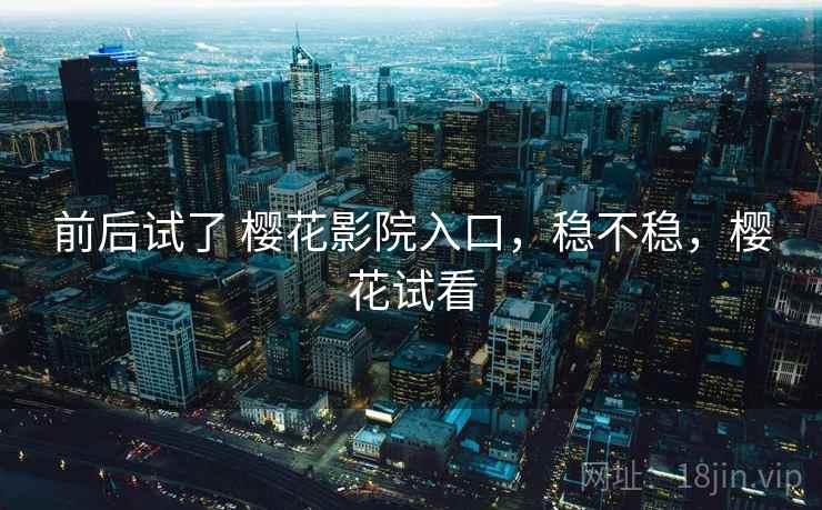 前后试了 樱花影院入口,稳不稳,樱花试看 第1张 前后试了 樱花影院入口,稳不稳,樱花试看 第1张