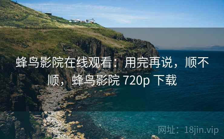 蜂鸟影院在线观看:用完再说,顺不顺,蜂鸟影院 720p 下载 第1张 蜂鸟影院在线观看:用完再说,顺不顺,蜂鸟影院 720p 下载 第1张