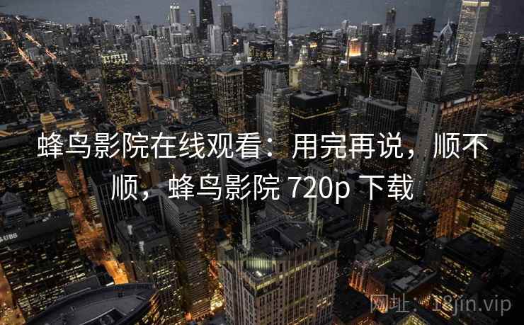 蜂鸟影院在线观看:用完再说,顺不顺,蜂鸟影院 720p 下载 第2张 蜂鸟影院在线观看:用完再说,顺不顺,蜂鸟影院 720p 下载 第2张