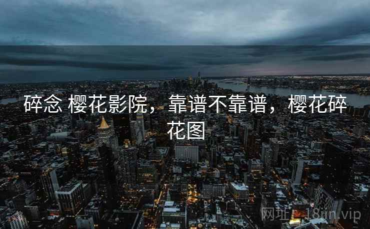 碎念 樱花影院,靠谱不靠谱,樱花碎花图 第2张 碎念 樱花影院,靠谱不靠谱,樱花碎花图 第2张