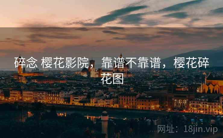 碎念 樱花影院,靠谱不靠谱,樱花碎花图 第1张 碎念 樱花影院,靠谱不靠谱,樱花碎花图 第1张