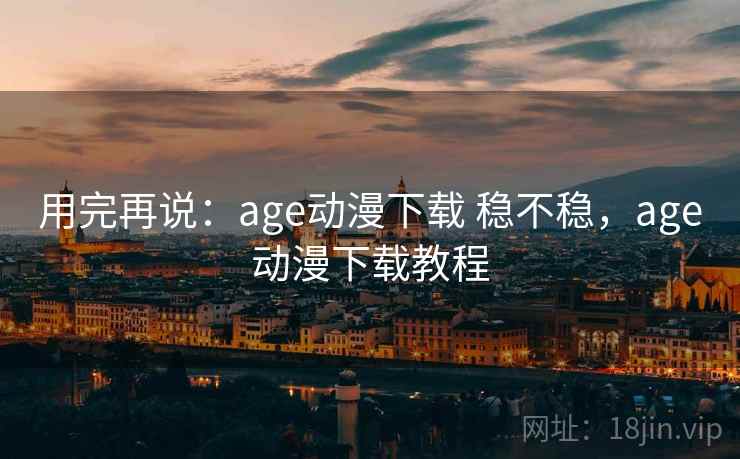 用完再说:age动漫下载 稳不稳,age动漫下载教程 第2张 用完再说:age动漫下载 稳不稳,age动漫下载教程 第2张