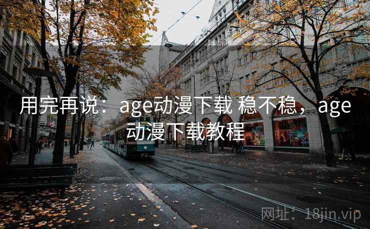 用完再说:age动漫下载 稳不稳,age动漫下载教程 第1张 用完再说:age动漫下载 稳不稳,age动漫下载教程 第1张