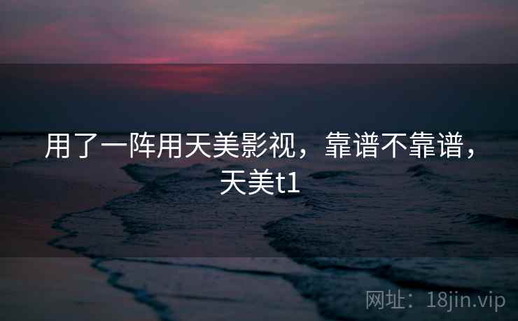 用了一阵用天美影视,靠谱不靠谱,天美t1 第2张 用了一阵用天美影视,靠谱不靠谱,天美t1 第2张