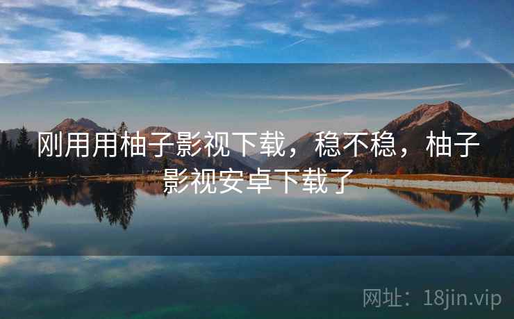 刚用用柚子影视下载,稳不稳,柚子影视安卓下载了 第1张 刚用用柚子影视下载,稳不稳,柚子影视安卓下载了 第1张
