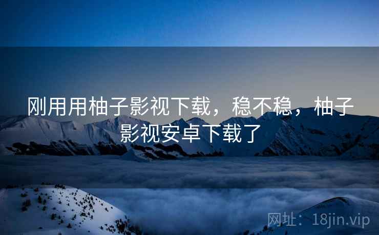 刚用用柚子影视下载,稳不稳,柚子影视安卓下载了 第2张 刚用用柚子影视下载,稳不稳,柚子影视安卓下载了 第2张