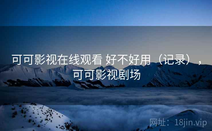 可可影视在线观看 好不好用（记录），可可影视剧场  第1张