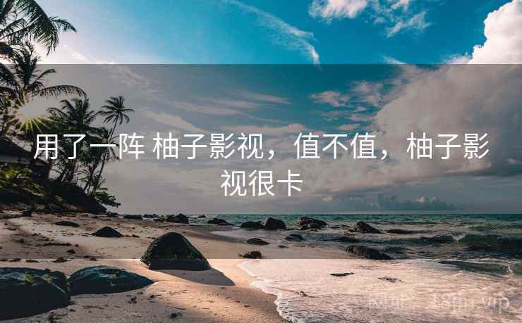 用了一阵 柚子影视，值不值，柚子影视很卡  第1张
