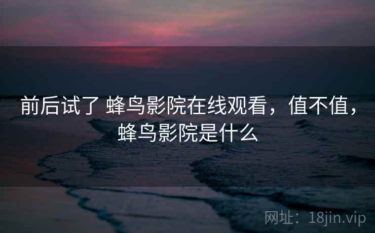 前后试了 蜂鸟影院在线观看,值不值,蜂鸟影院是什么 第1张 前后试了 蜂鸟影院在线观看,值不值,蜂鸟影院是什么 第1张