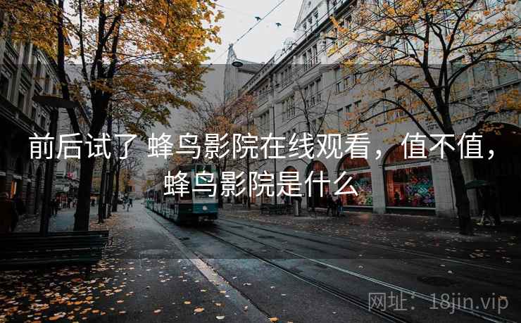 前后试了 蜂鸟影院在线观看,值不值,蜂鸟影院是什么 第2张 前后试了 蜂鸟影院在线观看,值不值,蜂鸟影院是什么 第2张