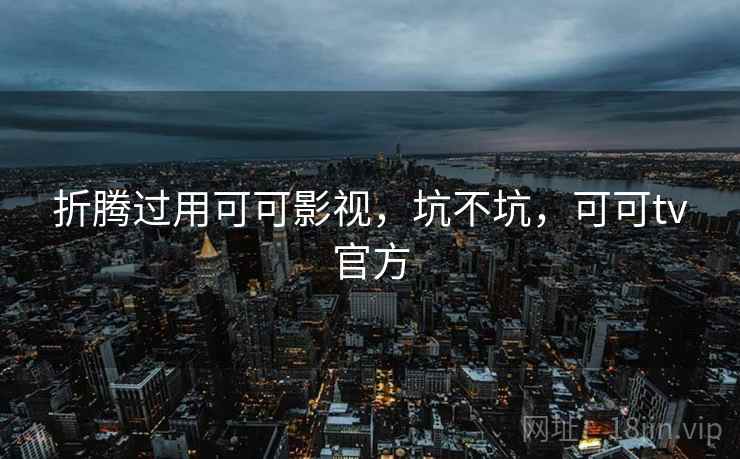 折腾过用可可影视,坑不坑,可可tv官方 折腾过用可可影视,坑不坑,可可tv官方