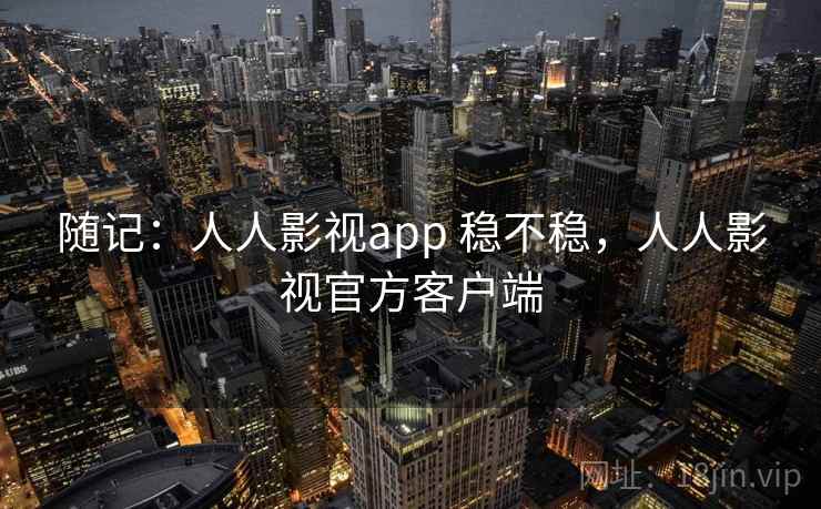 随记:人人影视app 稳不稳,人人影视官方客户端 第1张 随记:人人影视app 稳不稳,人人影视官方客户端 第1张