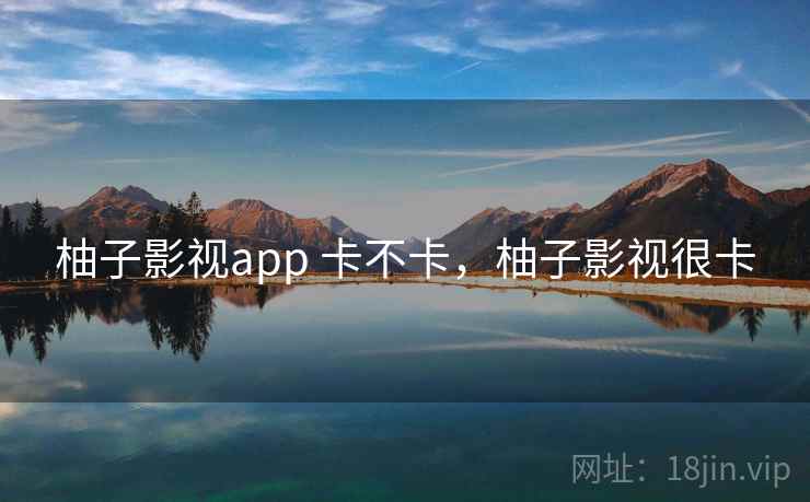 柚子影视app 卡不卡,柚子影视很卡 第1张 柚子影视app 卡不卡,柚子影视很卡 第1张
