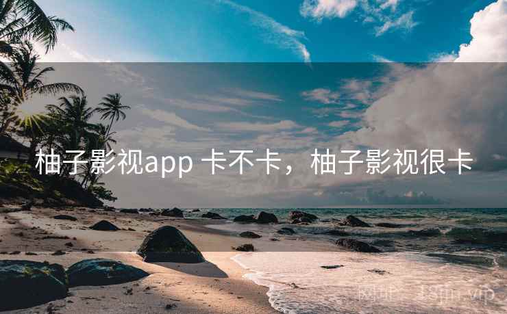 柚子影视app 卡不卡,柚子影视很卡 第2张 柚子影视app 卡不卡,柚子影视很卡 第2张