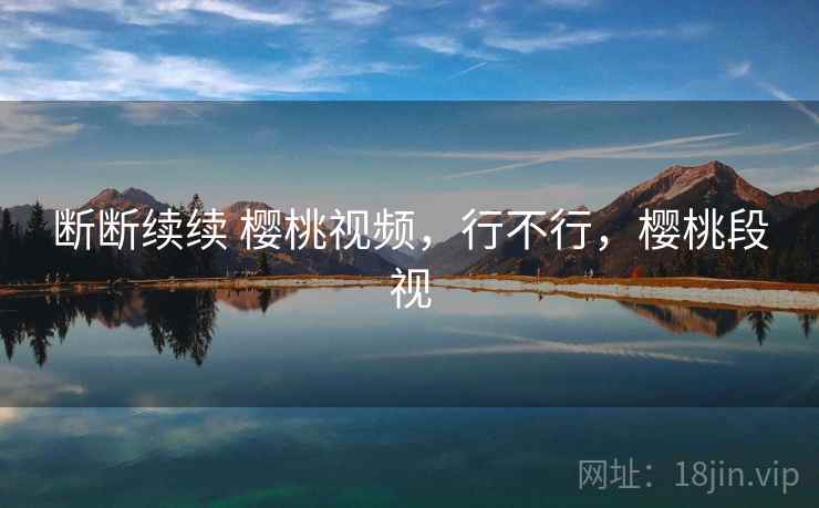 断断续续 樱桃视频,行不行,樱桃段视 第1张 断断续续 樱桃视频,行不行,樱桃段视 第1张