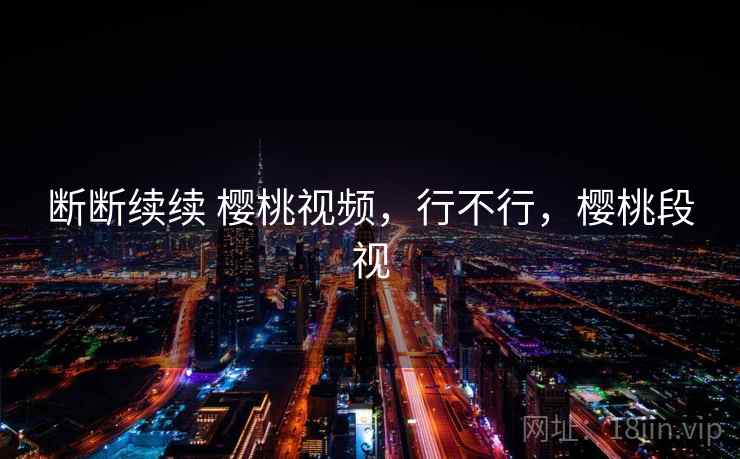 断断续续 樱桃视频,行不行,樱桃段视 第2张 断断续续 樱桃视频,行不行,樱桃段视 第2张