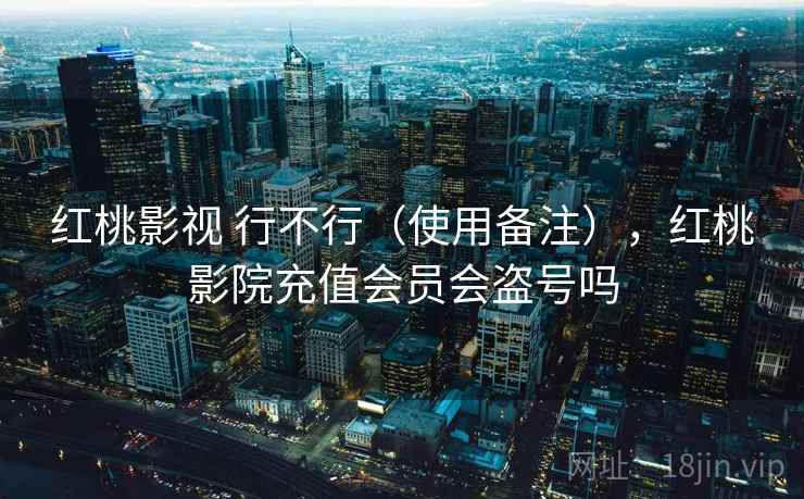 红桃影视 行不行（使用备注），红桃影院充值会员会盗号吗  第2张