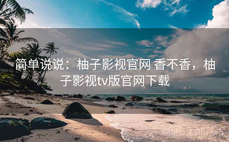 简单说说：柚子影视官网 香不香，柚子影视tv版官网下载  第1张
