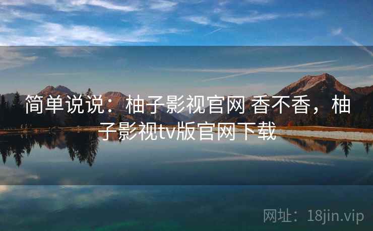 简单说说：柚子影视官网 香不香，柚子影视tv版官网下载  第2张