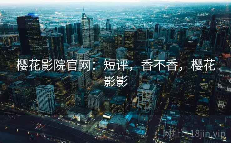 樱花影院官网:短评,香不香,樱花影影 第1张 樱花影院官网:短评,香不香,樱花影影 第1张