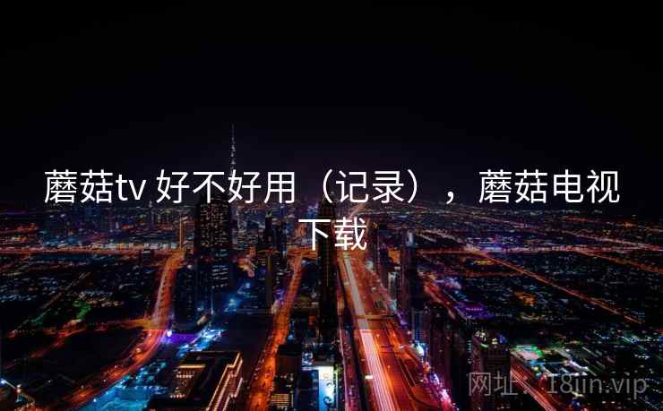 蘑菇tv 好不好用(记录),蘑菇电视下载 第1张 蘑菇tv 好不好用(记录),蘑菇电视下载 第1张