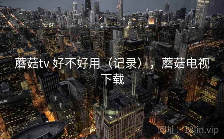 蘑菇tv 好不好用(记录),蘑菇电视下载 第2张 蘑菇tv 好不好用(记录),蘑菇电视下载 第2张