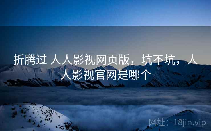 折腾过 人人影视网页版，坑不坑，人人影视官网是哪个  第2张