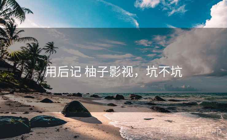 用后记 柚子影视,坑不坑 第2张 用后记 柚子影视,坑不坑 第2张