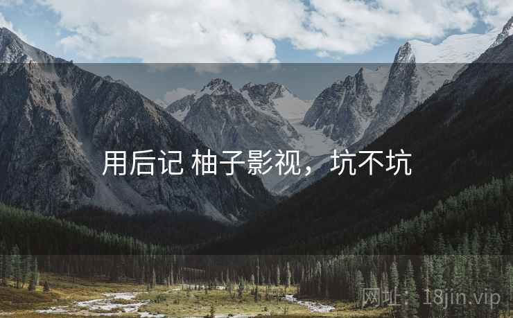 用后记 柚子影视,坑不坑 第1张 用后记 柚子影视,坑不坑 第1张
