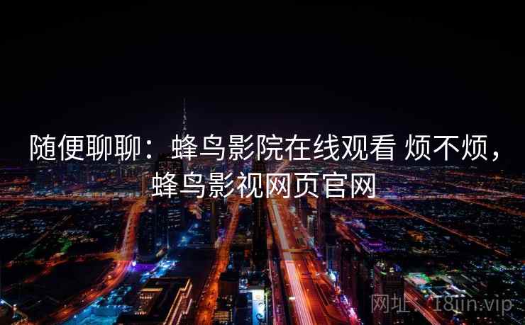 随便聊聊:蜂鸟影院在线观看 烦不烦,蜂鸟影视网页官网 第1张 随便聊聊:蜂鸟影院在线观看 烦不烦,蜂鸟影视网页官网 第1张