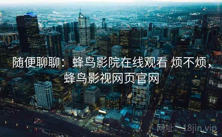 随便聊聊:蜂鸟影院在线观看 烦不烦,蜂鸟影视网页官网 第2张 随便聊聊:蜂鸟影院在线观看 烦不烦,蜂鸟影视网页官网 第2张