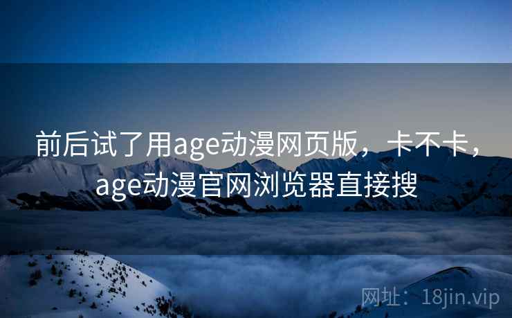 前后试了用age动漫网页版，卡不卡，age动漫官网浏览器直接搜  第1张