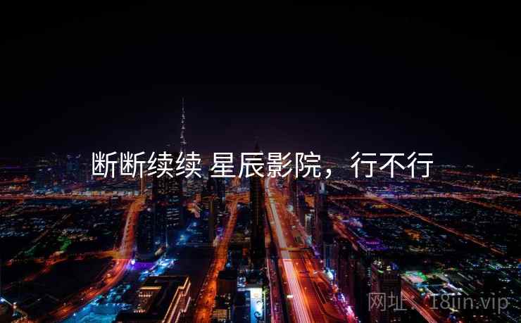 断断续续 星辰影院，行不行  第1张
