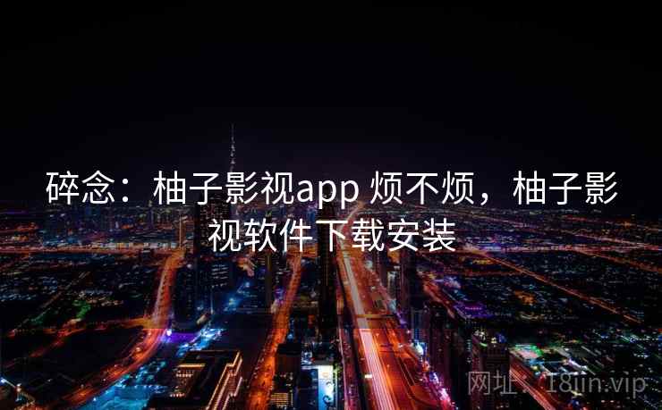 碎念：柚子影视app 烦不烦，柚子影视软件下载安装  第1张