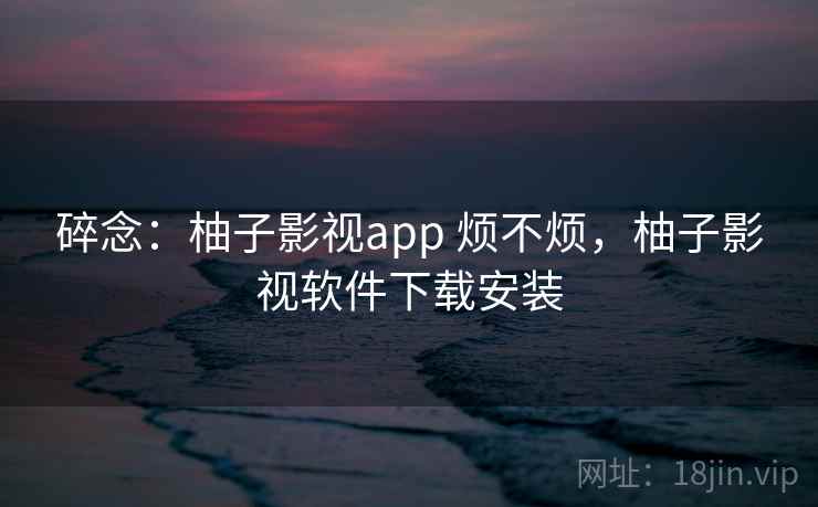 碎念：柚子影视app 烦不烦，柚子影视软件下载安装  第2张