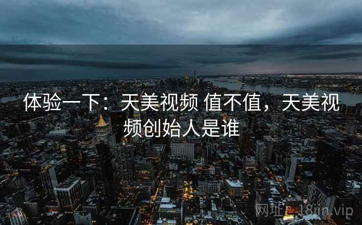 体验一下:天美视频 值不值,天美视频创始人是谁 第1张 体验一下:天美视频 值不值,天美视频创始人是谁 第1张