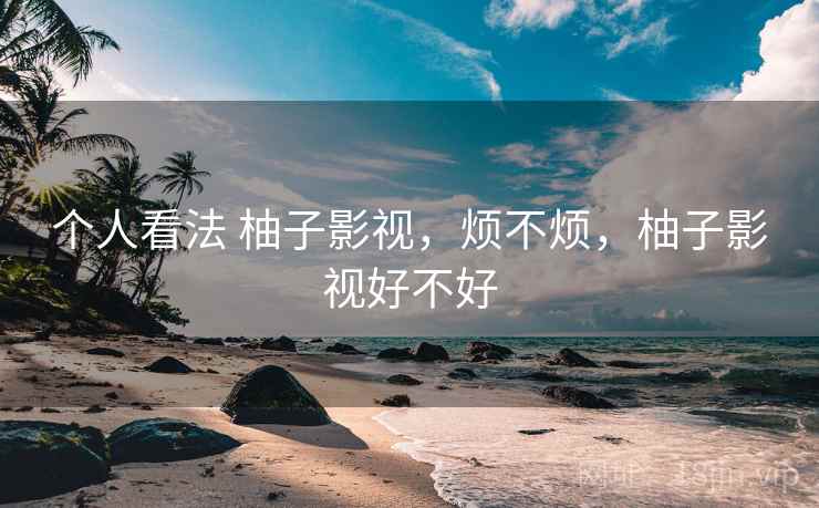 个人看法 柚子影视,烦不烦,柚子影视好不好 第2张 个人看法 柚子影视,烦不烦,柚子影视好不好 第2张