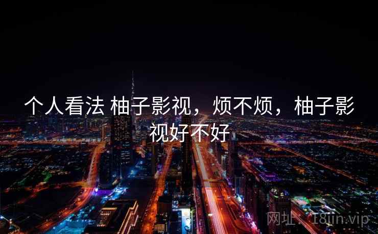 个人看法 柚子影视,烦不烦,柚子影视好不好 第1张 个人看法 柚子影视,烦不烦,柚子影视好不好 第1张