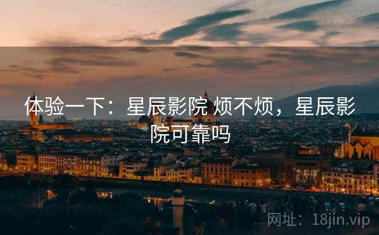 体验一下:星辰影院 烦不烦,星辰影院可靠吗 第2张 体验一下:星辰影院 烦不烦,星辰影院可靠吗 第2张