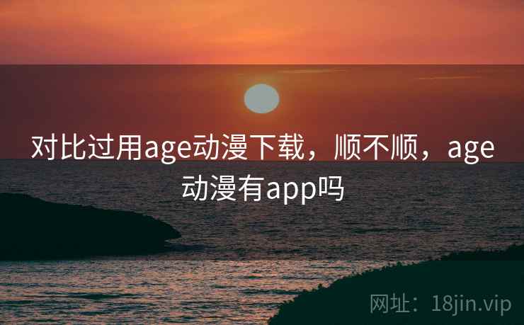 对比过用age动漫下载,顺不顺,age动漫有app吗 第2张 对比过用age动漫下载,顺不顺,age动漫有app吗 第2张