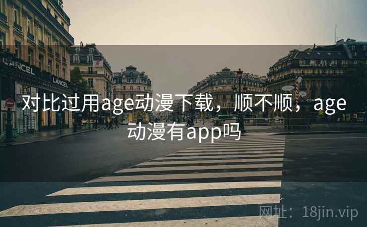 对比过用age动漫下载,顺不顺,age动漫有app吗 第1张 对比过用age动漫下载,顺不顺,age动漫有app吗 第1张