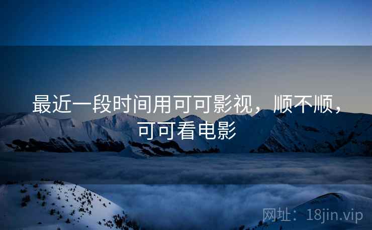 最近一段时间用可可影视,顺不顺,可可看电影 第1张 最近一段时间用可可影视,顺不顺,可可看电影 第1张